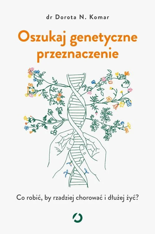 Oszukaj genetyczne przeznaczenie. Co robić, by rzadziej chorować i dłużej żyć? dr Dorota N. Komar