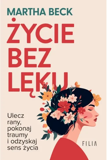 Życie bez lęku. Ulecz rany, poznaj siebie i odzyskaj sens życia Martha Beck